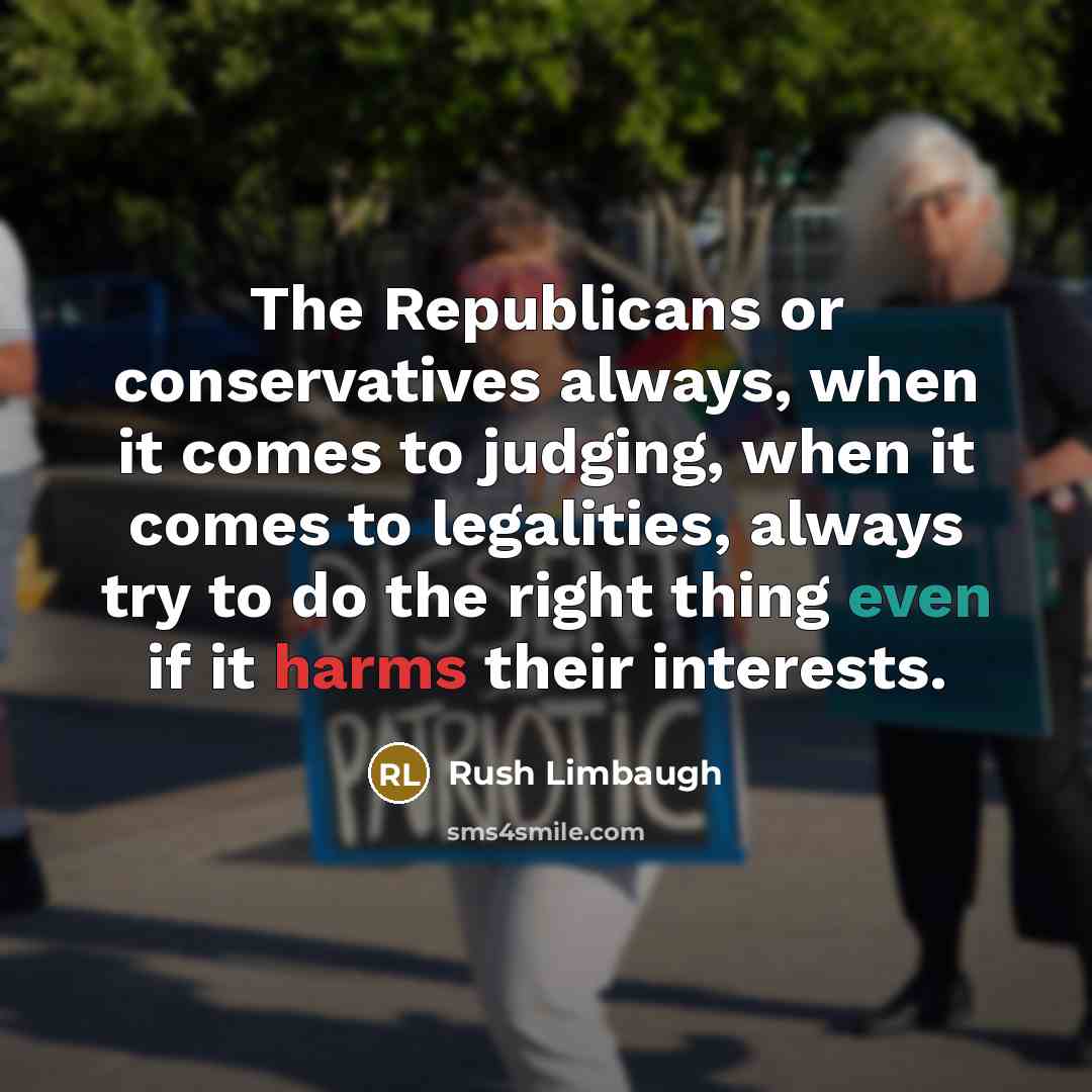 “The Republicans or conservatives always, when it comes to judging, when it comes to legalities, always try to do the right thing even if it harms their interests.” quote by Rush Limbaugh