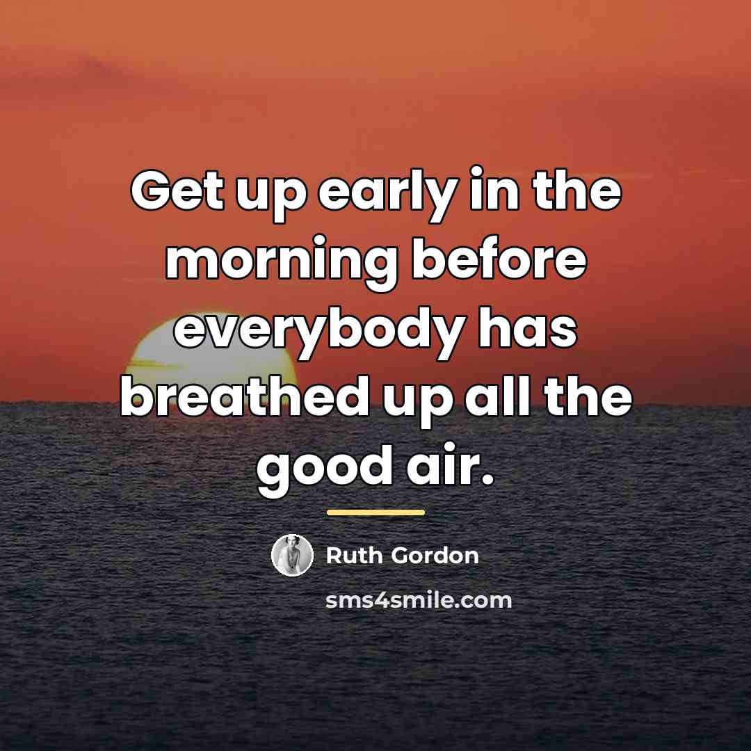 “Get up early in the morning before everybody has breathed…” quote by Ruth Gordon