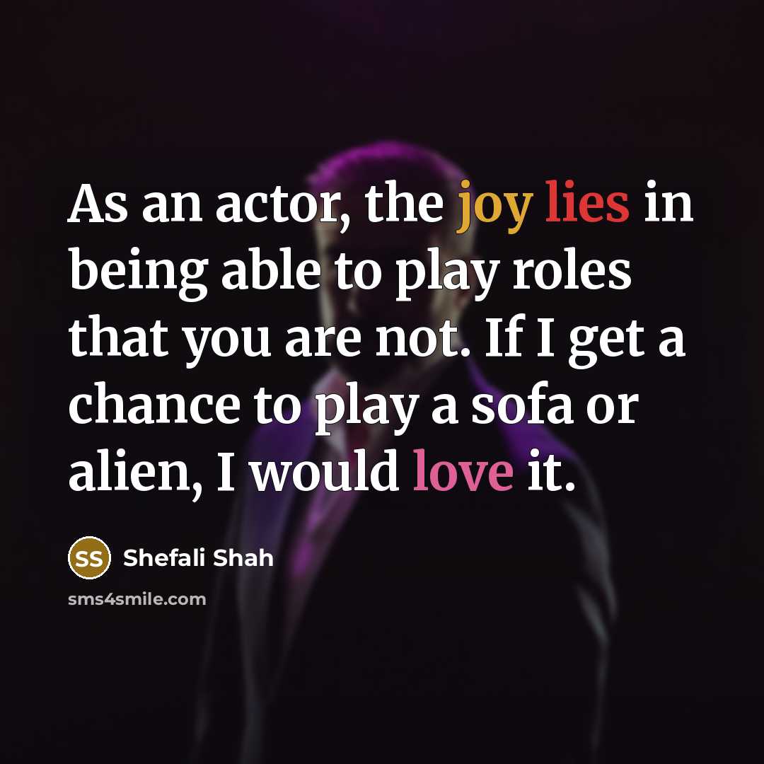 “As an actor, the joy lies in being able to play roles that you are not. If I get a chance to play a sofa or alien, I would love it.” quote by Shefali Shah