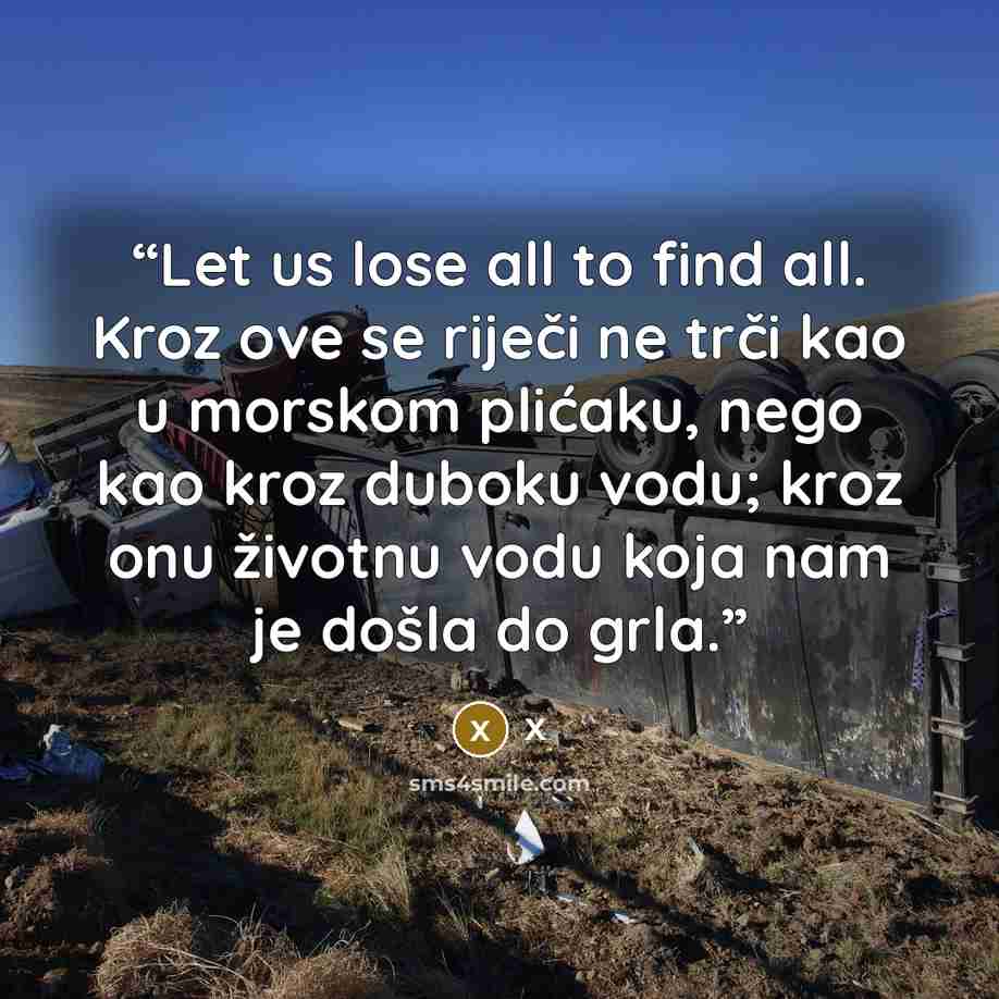 “Let us lose all to find all. Kroz ove se riječi ne trči kao u morskom plićaku, nego kao kroz duboku vodu; kroz onu životnu vodu koja nam je došla do grla.” quote by X