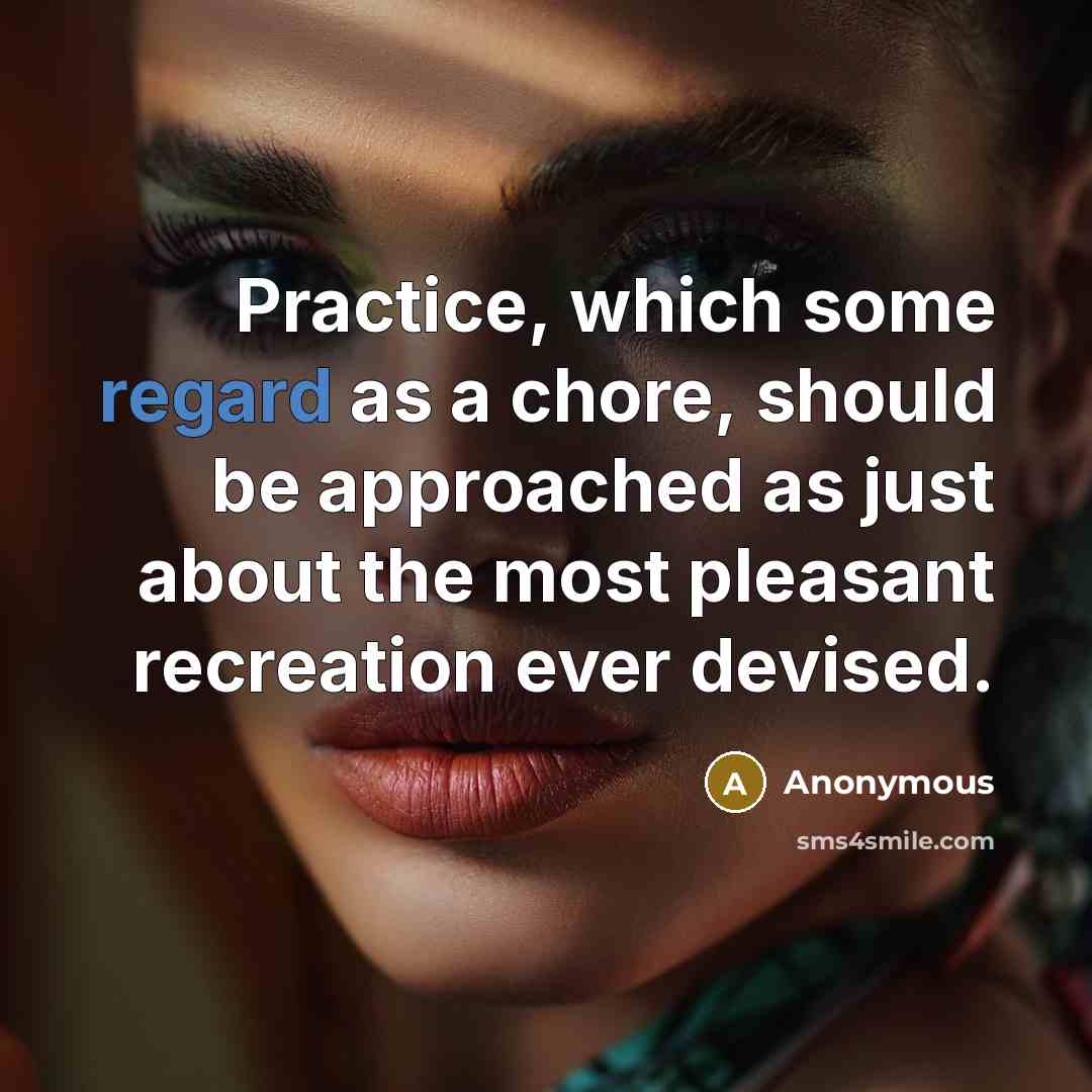“Practice, which some regard as a chore, should be approached as just about the most pleasant recreation ever devised.” quote by Anonymous
