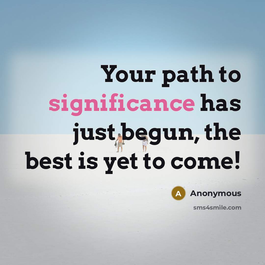 “Your path to significance has just begun, the best is yet to come!” quote by Anonymous