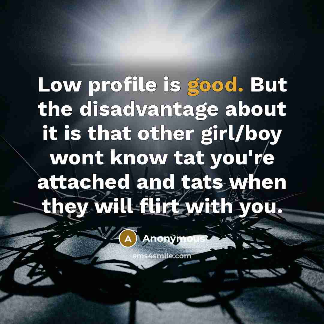 “Low profile is good. But the disadvantage about it is that other girl/boy wont know tat you're attached and tats when they will flirt with you.” quote by Anonymous