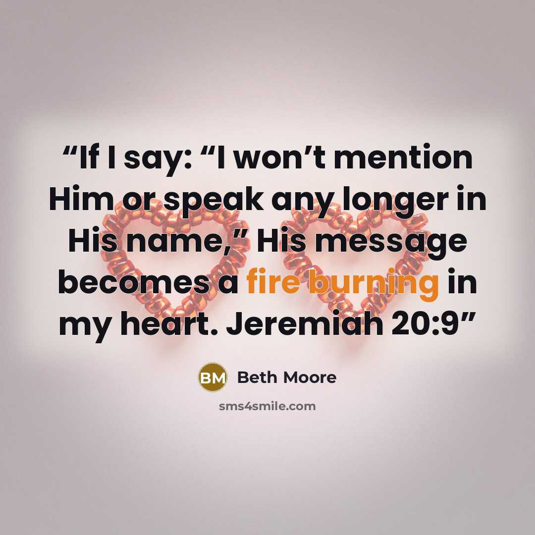 “If I say: “I won’t mention Him or speak any longer in His name,” His message becomes a fire burning in my heart. Jeremiah 20:9” quote by Beth Moore