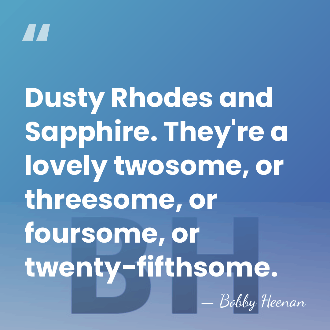 Dusty Rhodes and Sapphire. They're a lovely twosome, or threesome, or foursome,&hellip; - Bobby Heenan