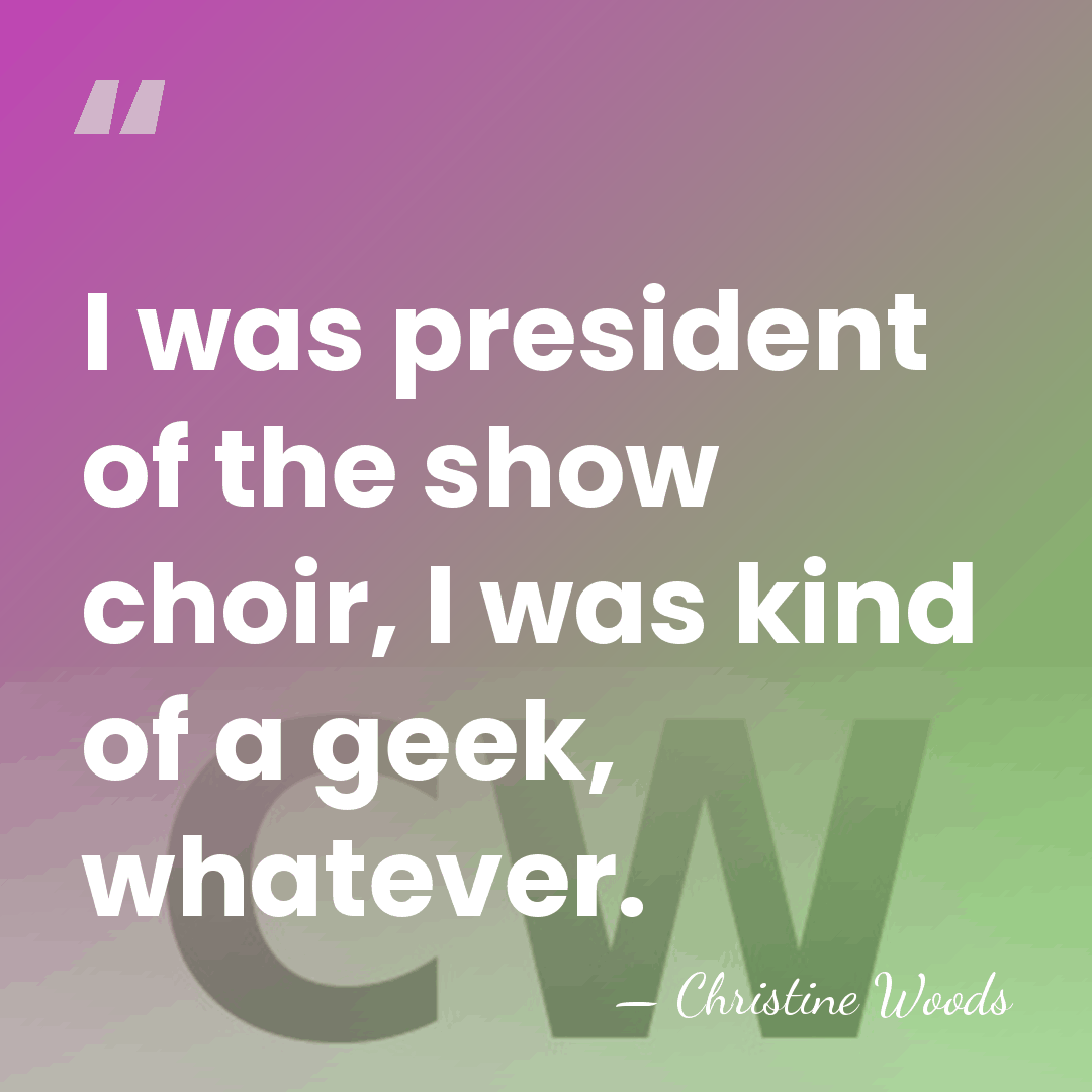 I was president of the show choir, I was kind of a&hellip; - Christine Woods