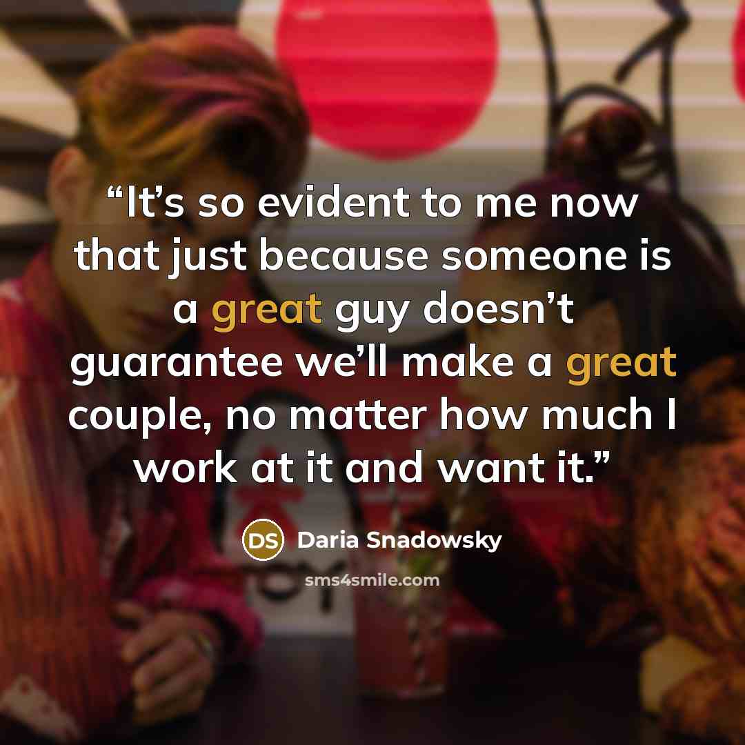 “It’s so evident to me now that just because someone is a great guy doesn’t guarantee we’ll make a great couple, no matter how much I work at it and want it.” quote by Daria Snadowsky