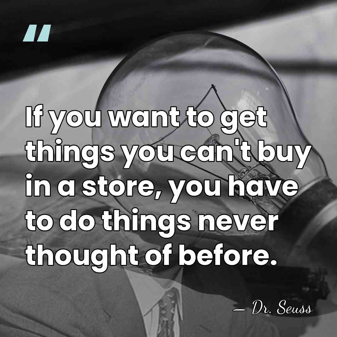 If you want to get things you can't buy in a store,&hellip; - Dr. Seuss