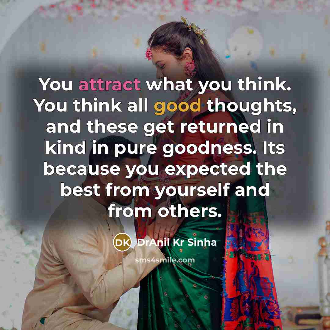 “You attract what you think. You think all good thoughts, and these get returned in kind in pure goodness. Its because you expected the best from yourself and from others.” quote by DrAnil Kr Sinha