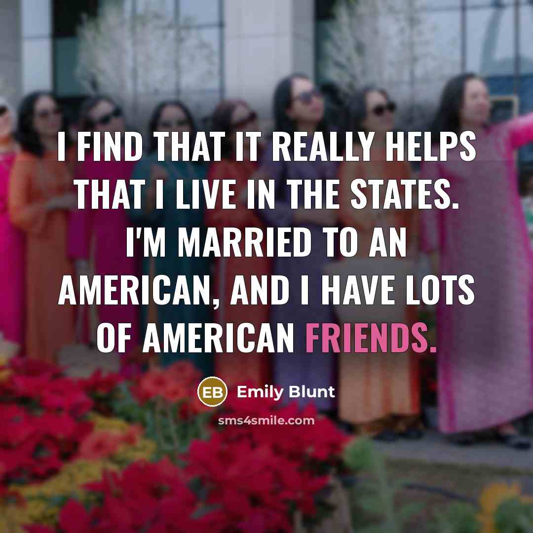 “I find that it really helps that I live in the States. I'm married to an American, and I have lots of American friends.” quote by Emily Blunt