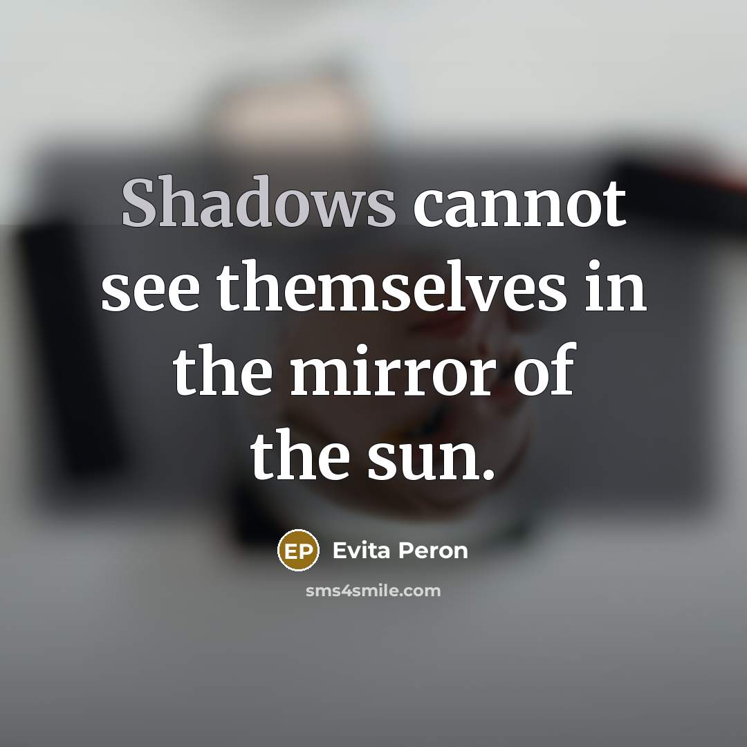 “Shadows cannot see themselves in the mirror of the sun.” quote by Evita Peron