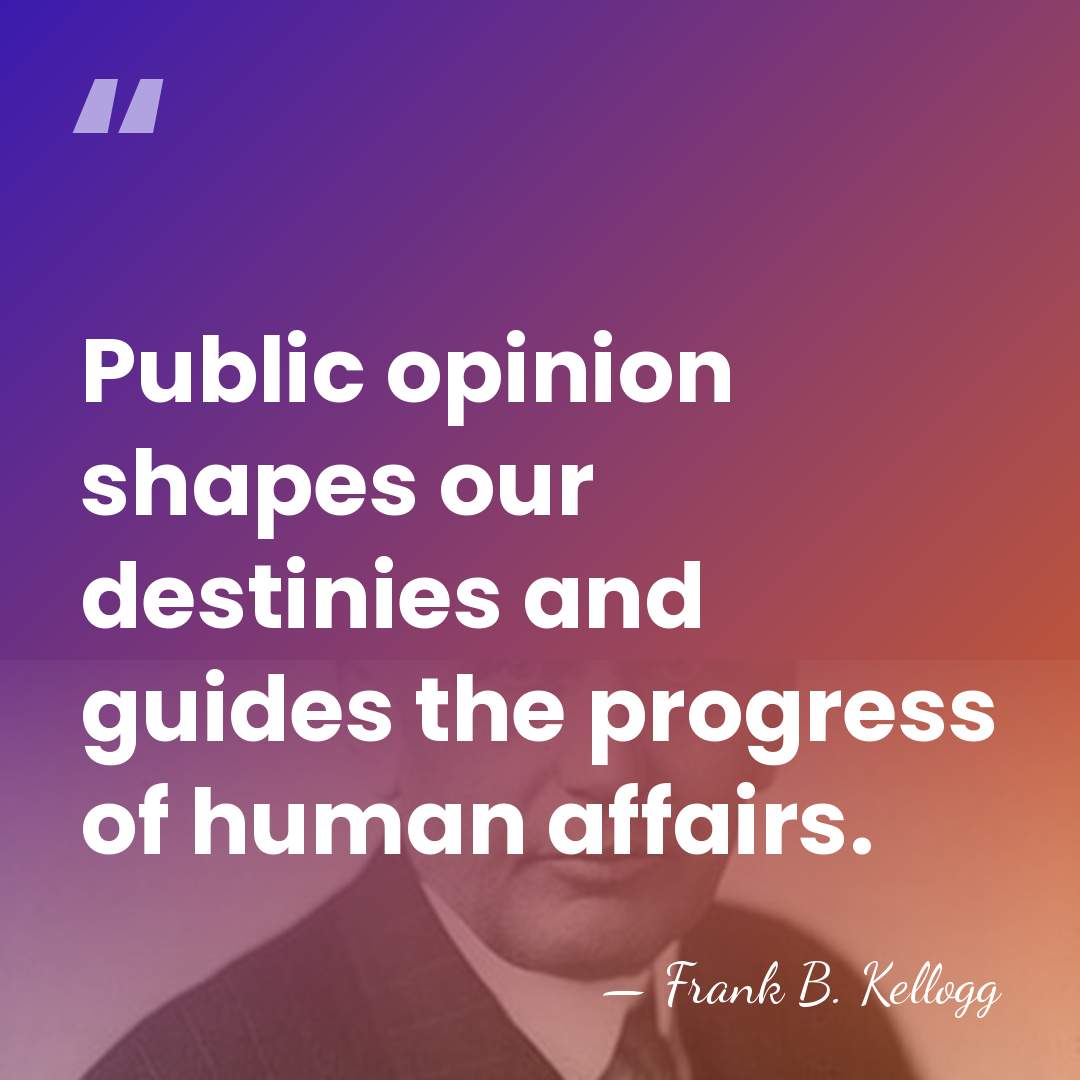 Public opinion shapes our destinies and guides the progress of human affairs. - Frank B. Kellogg
