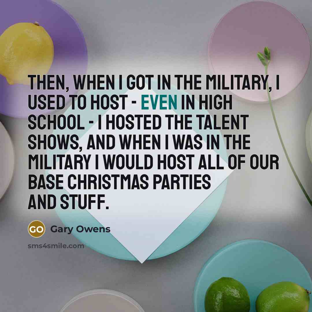 “Then, when I got in the military, I used to host - even in high school - I hosted the talent shows, and when I was in the military I would host all of our base Christmas parties and stuff.” quote by Gary Owens