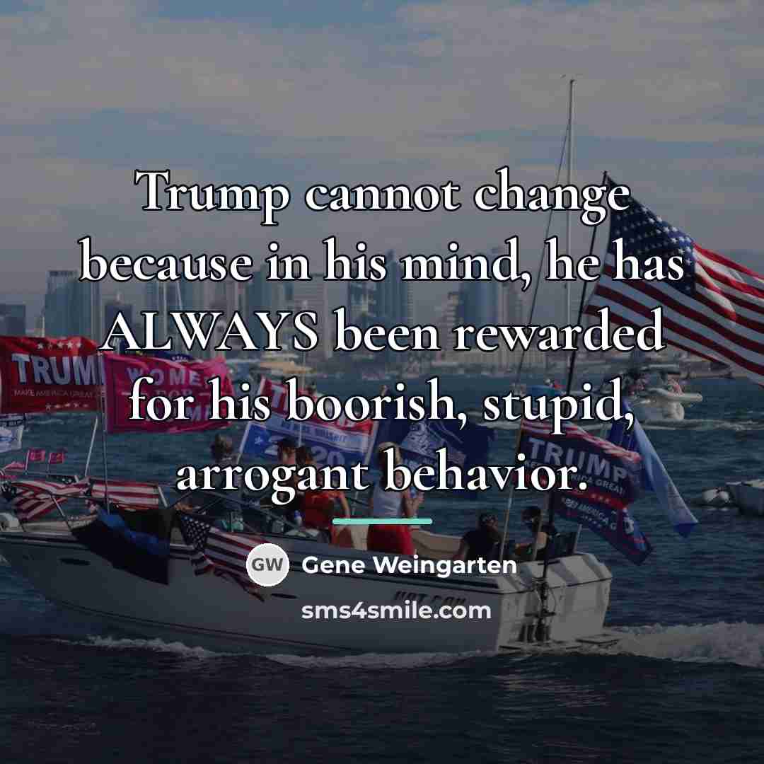“Trump cannot change because in his mind, he has ALWAYS…” quote by Gene Weingarten