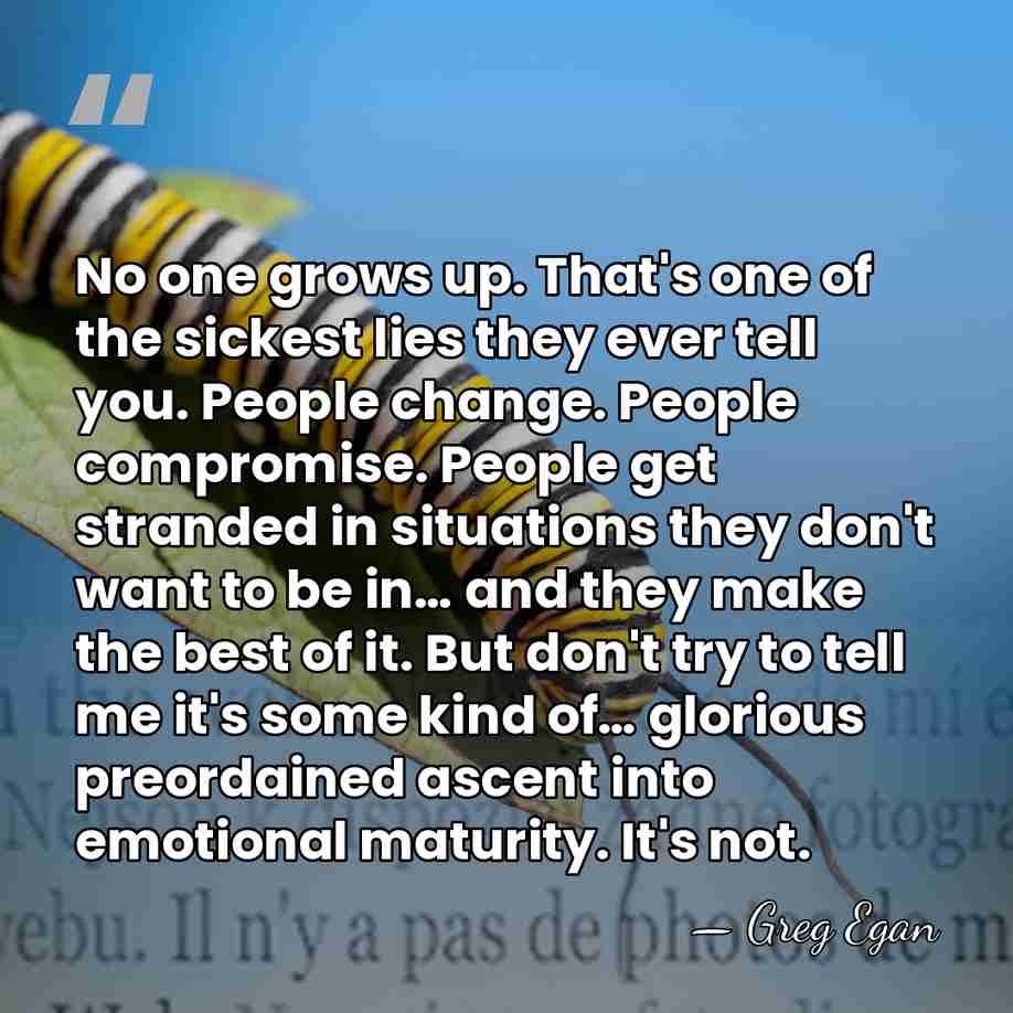 No one grows up. That's one of the sickest lies they ever&hellip; - Greg Egan