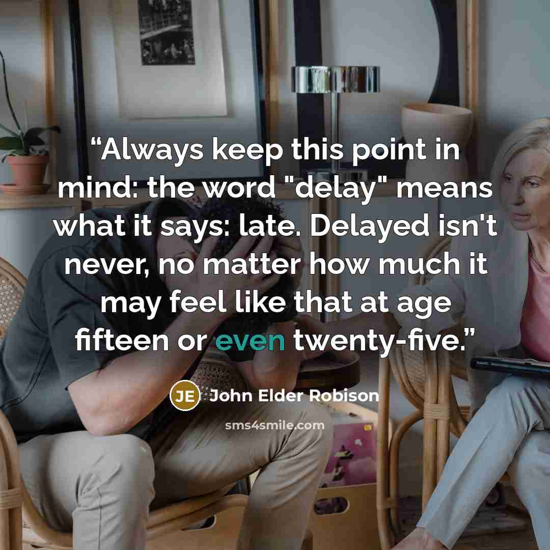 “Always keep this point in mind: the word "delay" means what it says: late. Delayed isn't never, no matter how much it may feel like that at age fifteen or even twenty-five.” quote by John Elder Robison