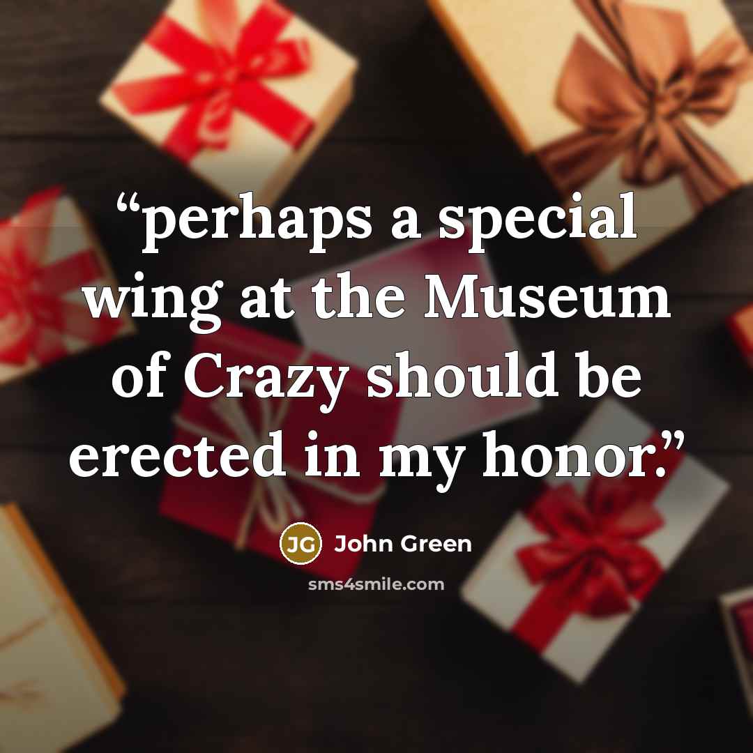“perhaps a special wing at the Museum of Crazy should be erected in my honor.” quote by John Green