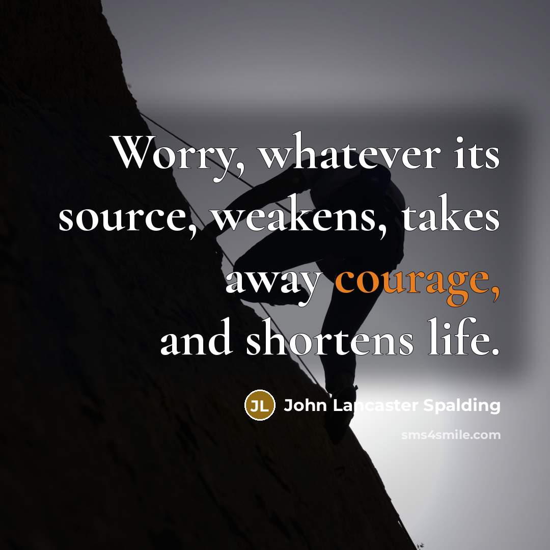 “Worry, whatever its source, weakens, takes away courage, and shortens life.” quote by John Lancaster Spalding