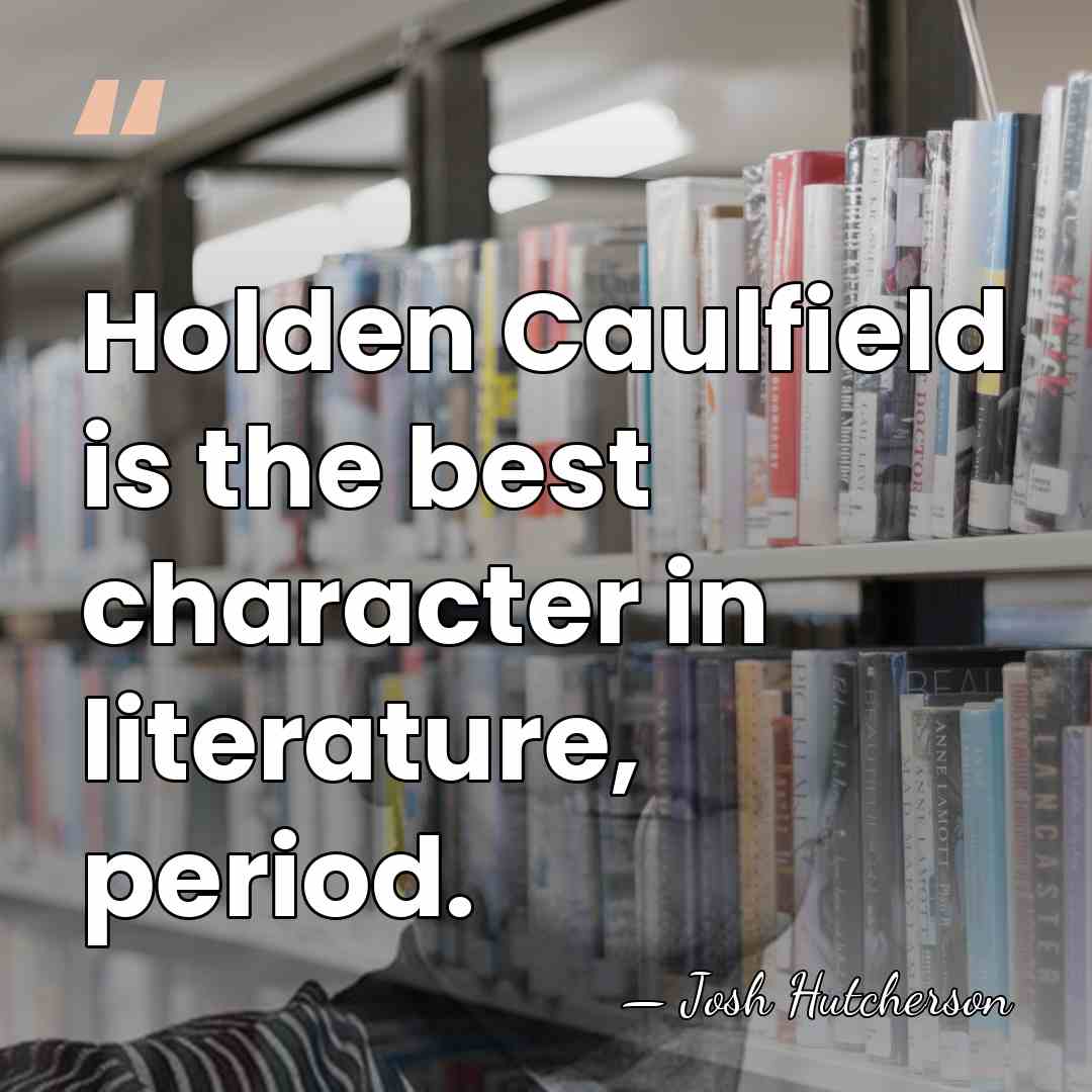Holden Caulfield is the best character in literature, period. - Josh Hutcherson