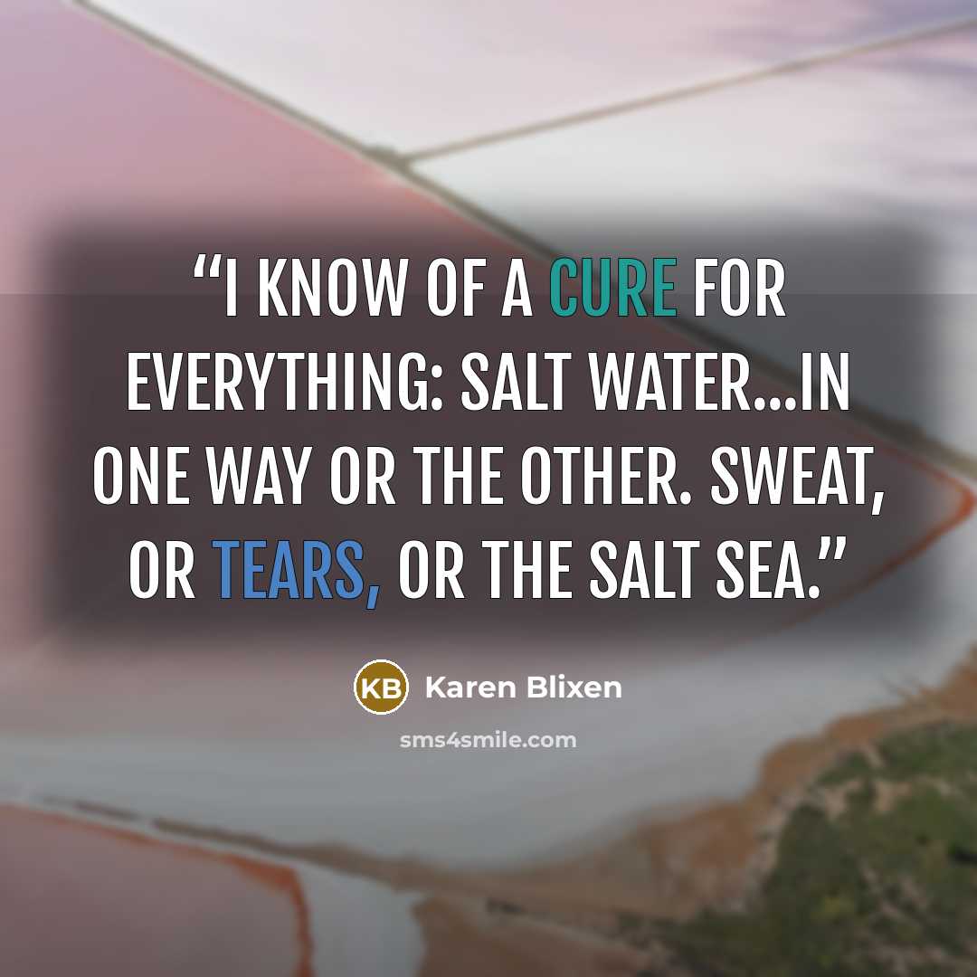 “I know of a cure for everything: salt water...in one way or the other. Sweat, or tears, or the salt sea.” quote by Karen Blixen