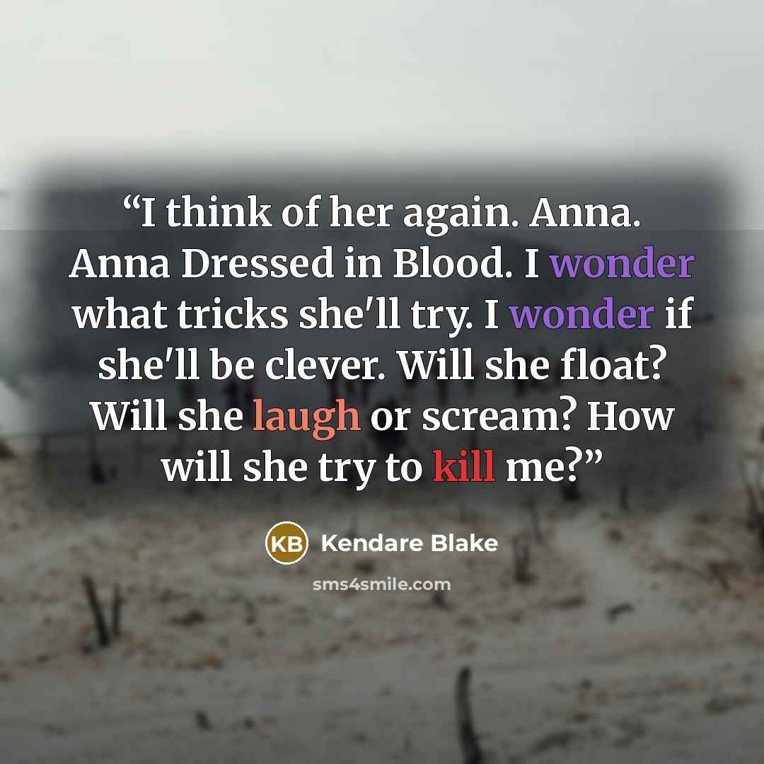“I think of her again. Anna. Anna Dressed in Blood. I wonder what tricks she'll try. I wonder if she'll be clever. Will she float? Will she laugh or scream? How will she try to kill me?” quote by Kendare Blake
