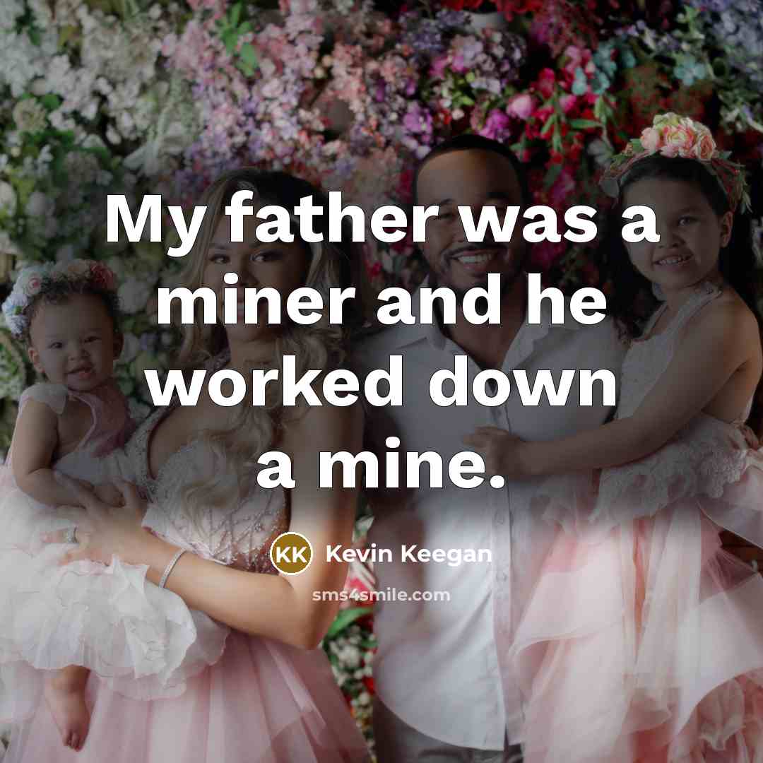 “My father was a miner and he worked down a…” quote by Kevin Keegan