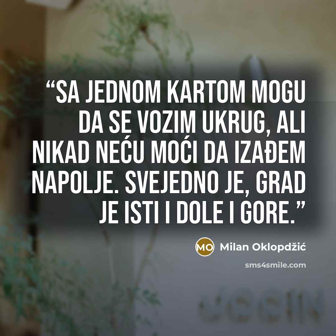 “Sa jednom kartom mogu da se vozim ukrug, ali nikad neću moći da izađem napolje. Svejedno je, grad je isti i dole i gore.” quote by Milan Oklopdžić