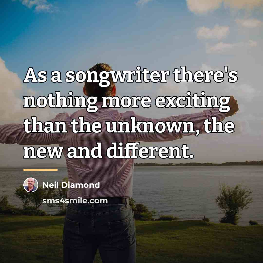 “As a songwriter there's nothing more exciting than the unknown,…” quote by Neil Diamond