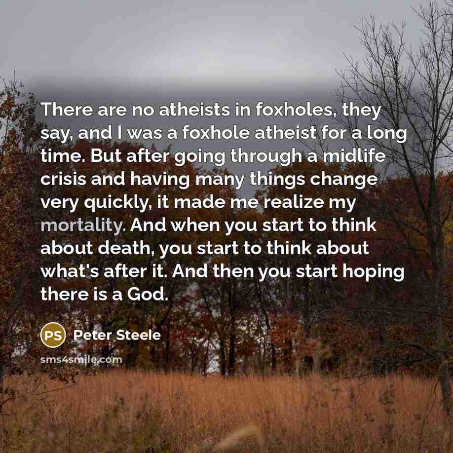 “There are no atheists in foxholes, they say, and I…” quote by Peter Steele