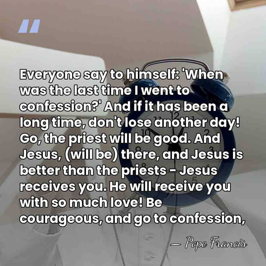 Everyone say to himself: 'When was the last time I went to&hellip; - Pope Francis