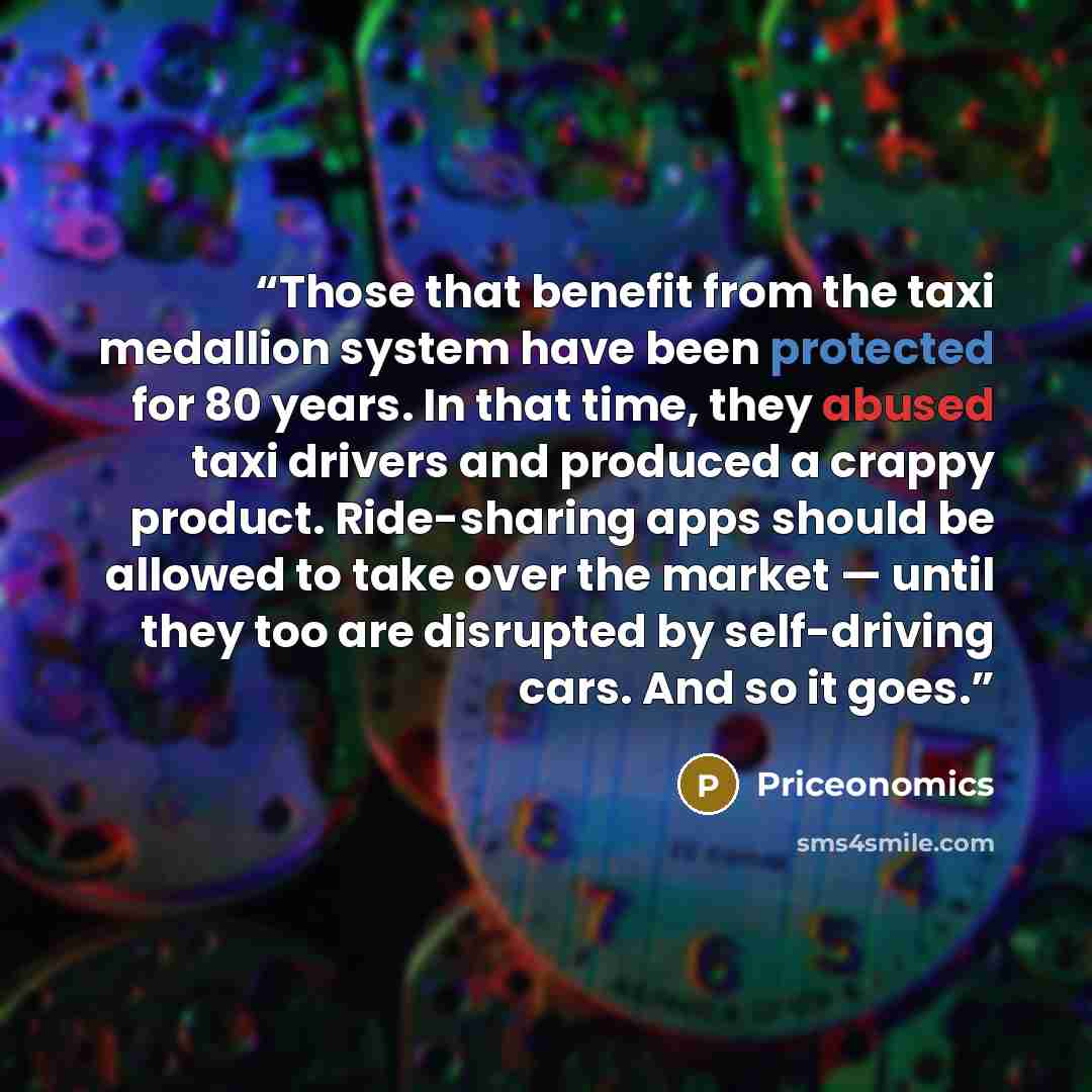 “Those that benefit from the taxi medallion system have been protected for 80 years. In that time, they abused taxi drivers and produced a crappy product. Ride-sharing apps should be allowed to take over the market — until they too are disrupted by self-driving cars. And so it goes.” quote by Priceonomics