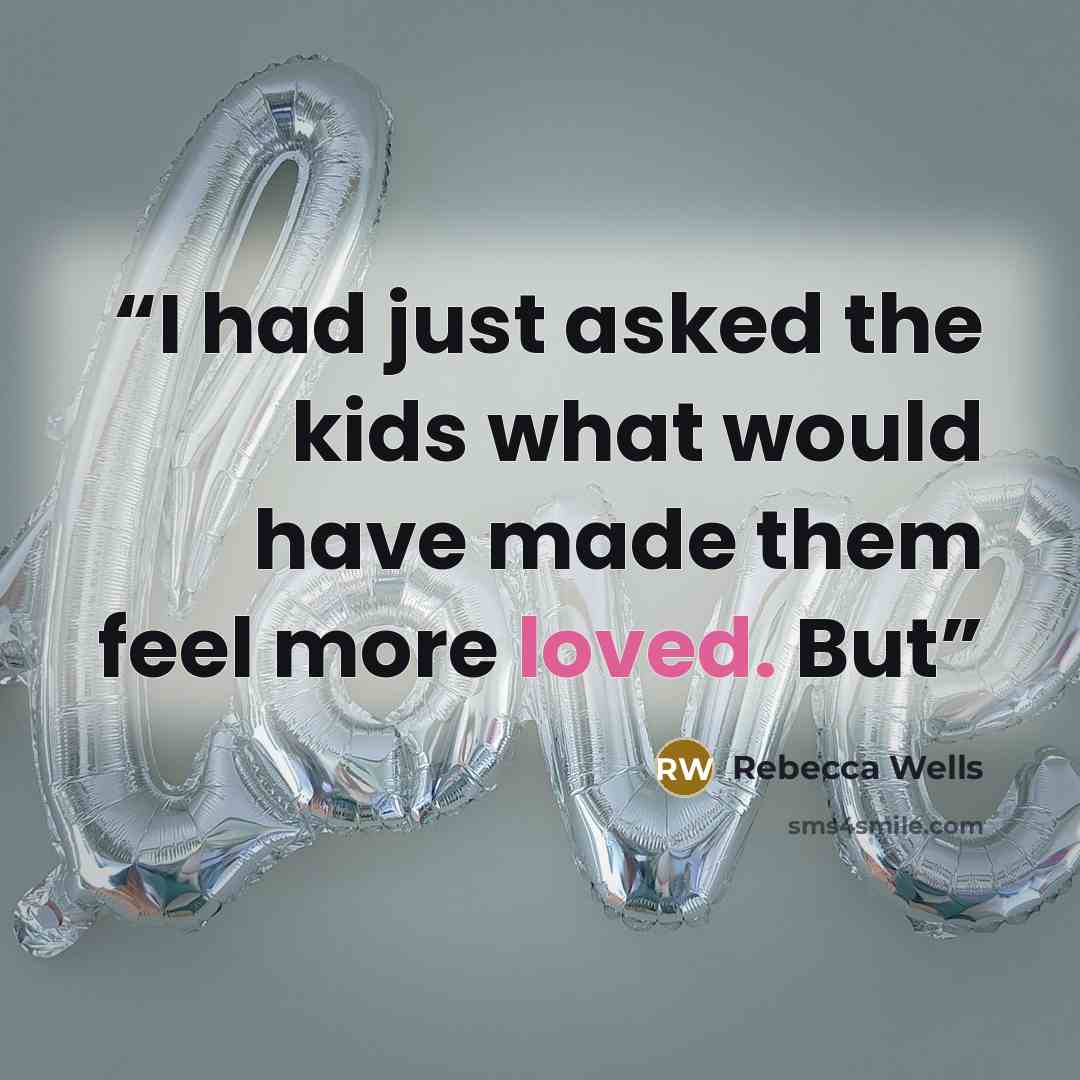 “I had just asked the kids what would have made them feel more loved. But” quote by Rebecca Wells