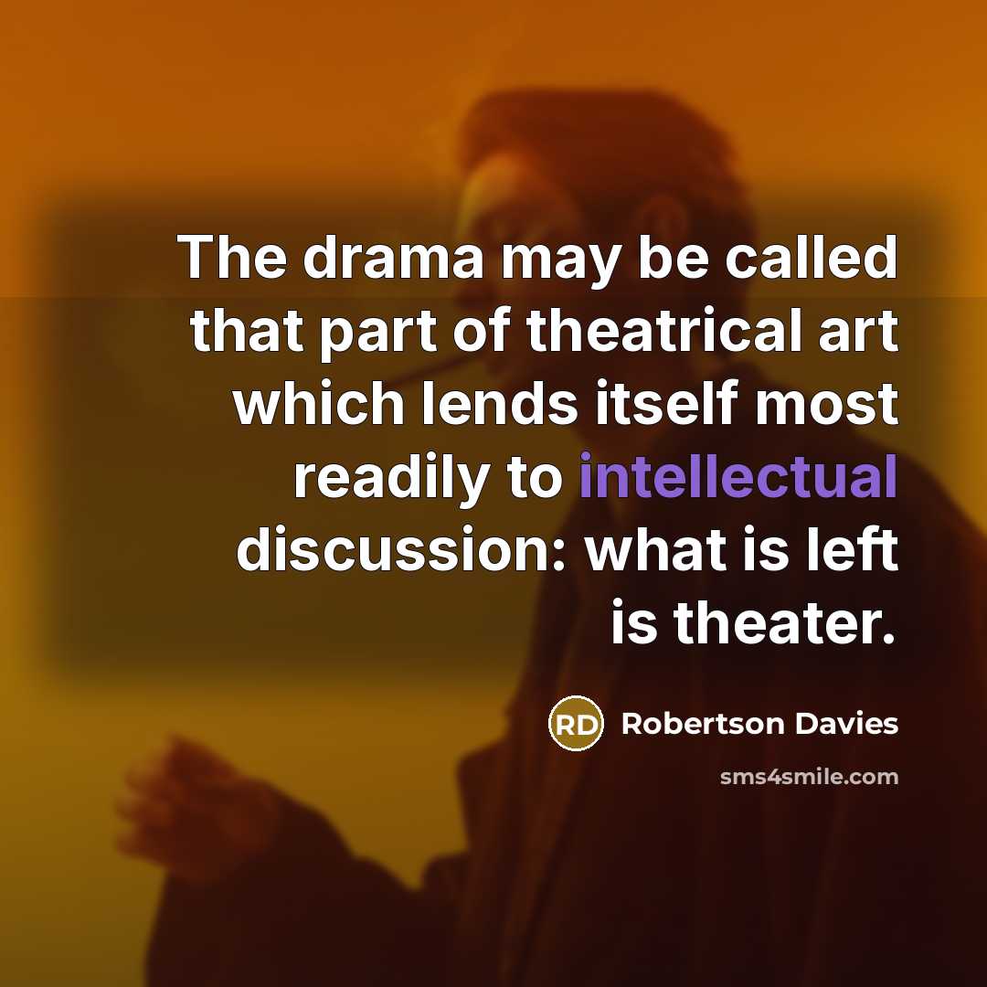 “The drama may be called that part of theatrical art which lends itself most readily to intellectual discussion: what is left is theater.” quote by Robertson Davies