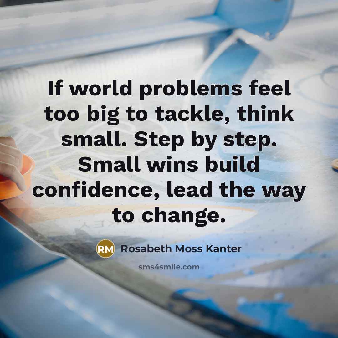 “If world problems feel too big to tackle, think small.…” quote by Rosabeth Moss Kanter