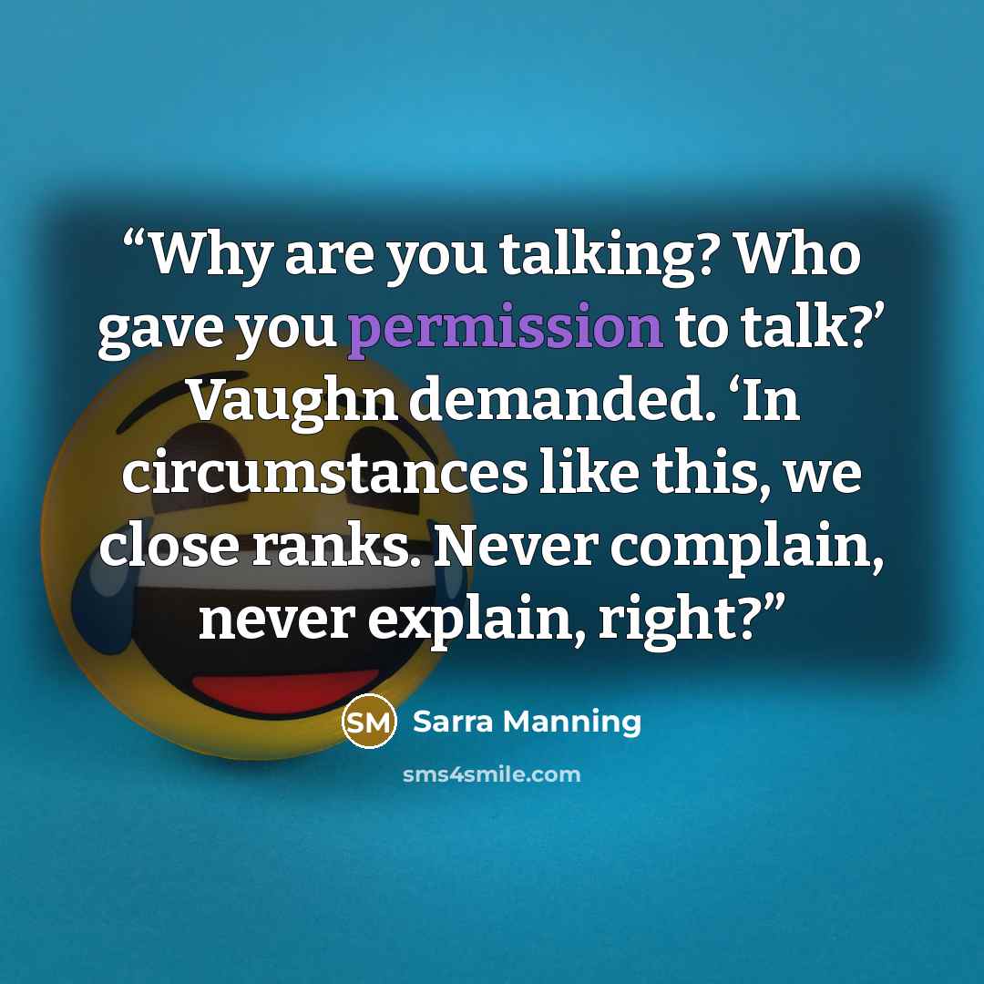 “Why are you talking? Who gave you permission to talk?’ Vaughn demanded. ‘In circumstances like this, we close ranks. Never complain, never explain, right?” quote by Sarra Manning