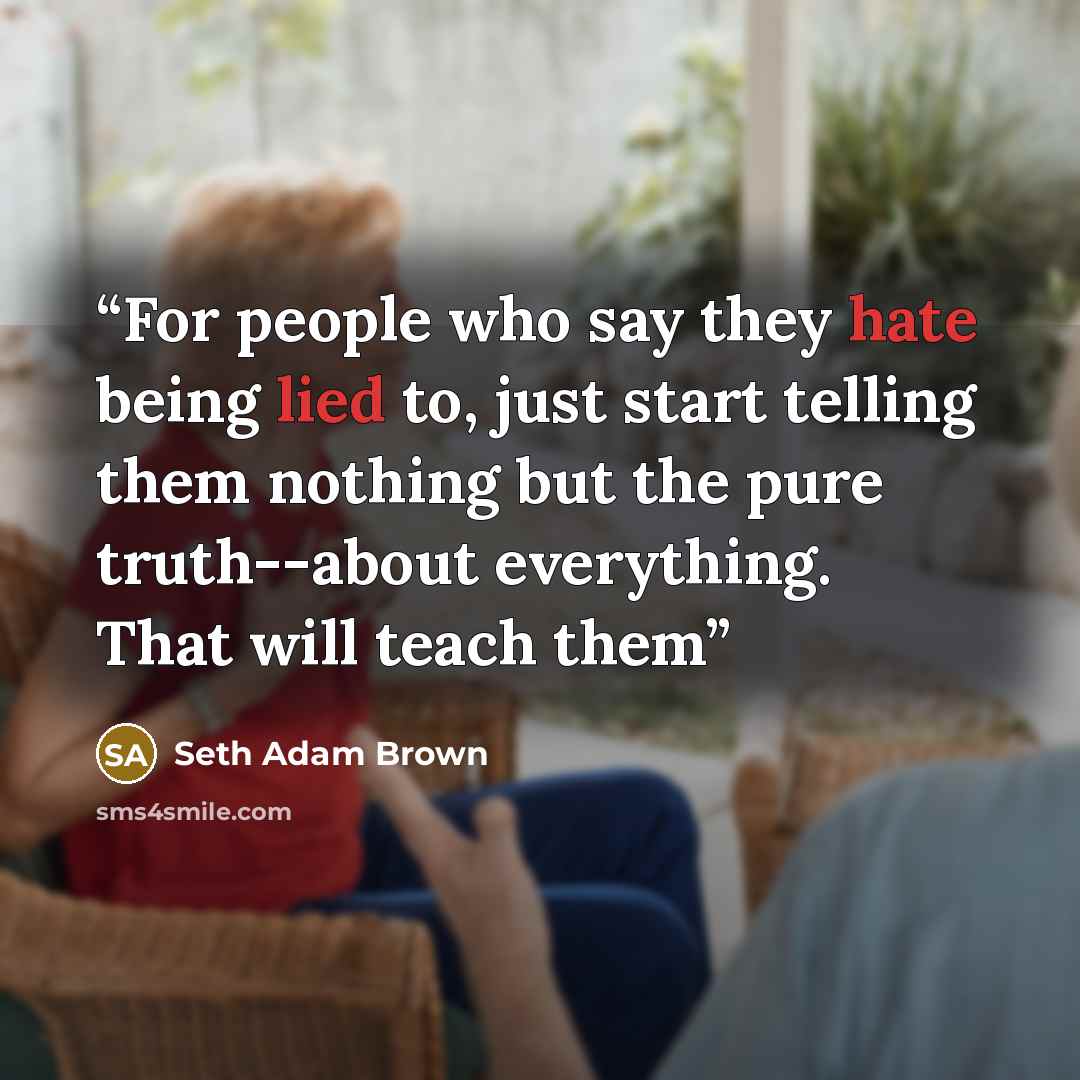 “For people who say they hate being lied to, just start telling them nothing but the pure truth--about everything. That will teach them” quote by Seth Adam Brown