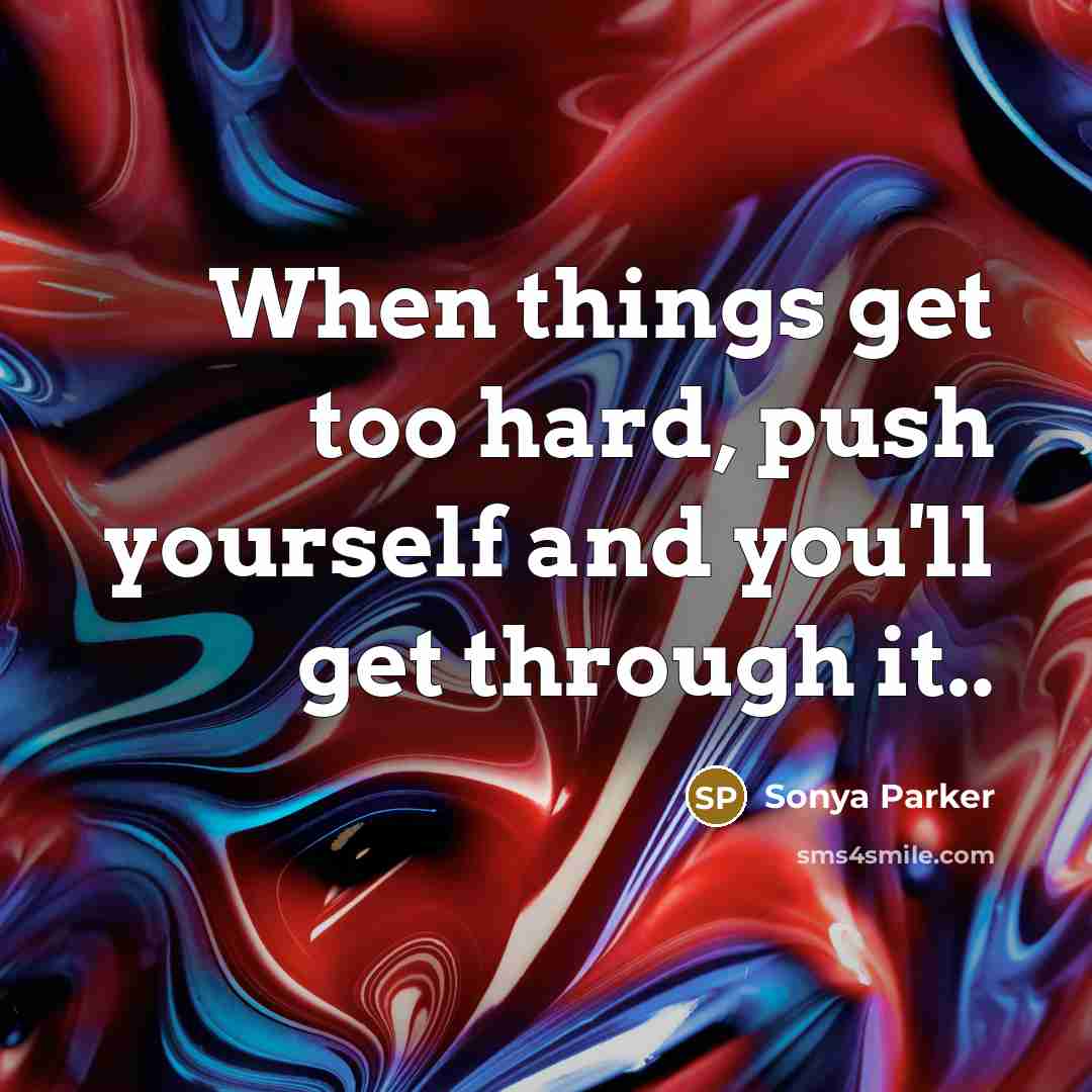 “When things get too hard, push yourself and you'll get through it..” quote by SONYA PARKER