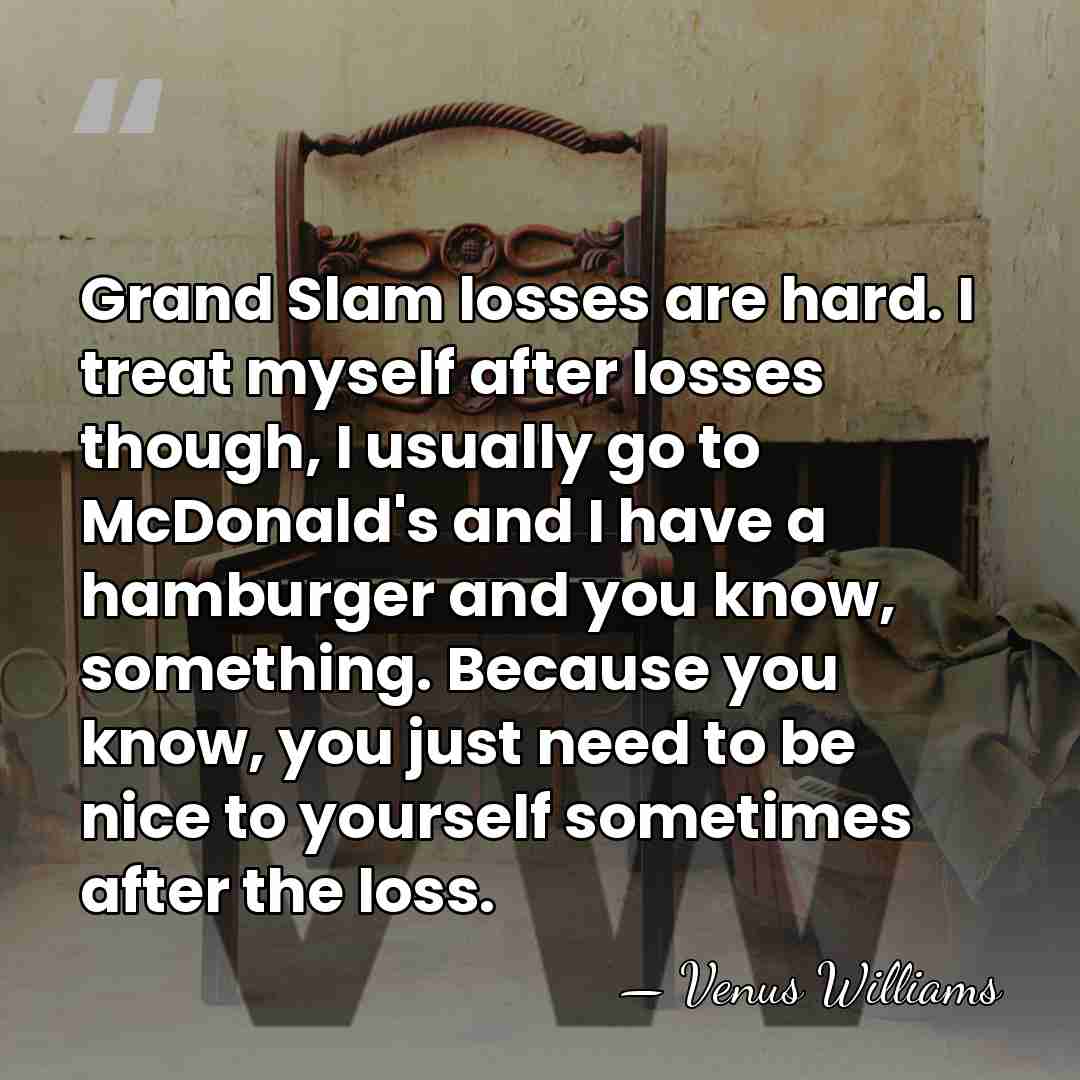 Grand Slam losses are hard. I treat myself after losses though, I&hellip; - Venus Williams