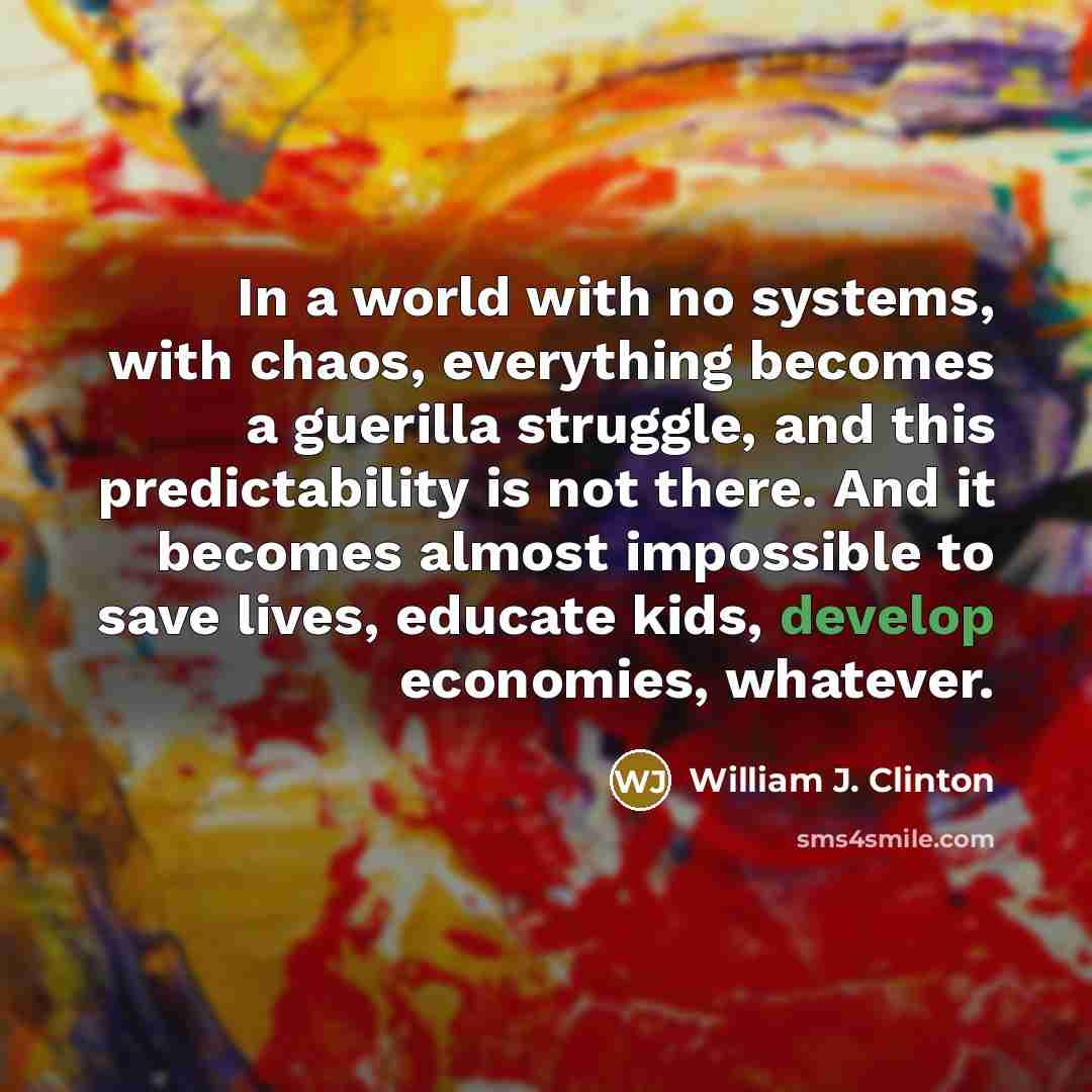 “In a world with no systems, with chaos, everything becomes…” quote by William J. Clinton