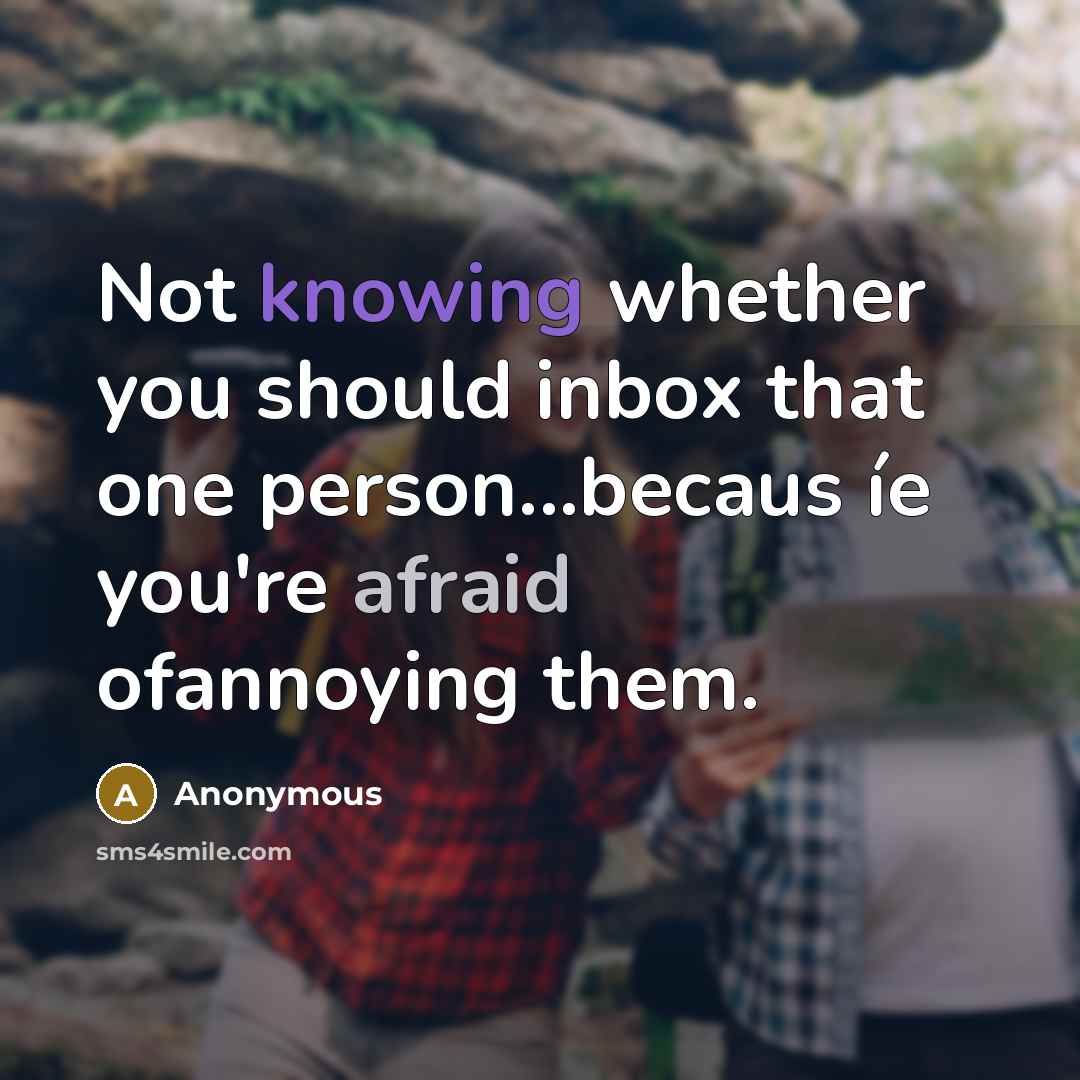 “Not knowing whether you should inbox that one person...becaus íe you're afraid ofannoying them.” quote by Anonymous