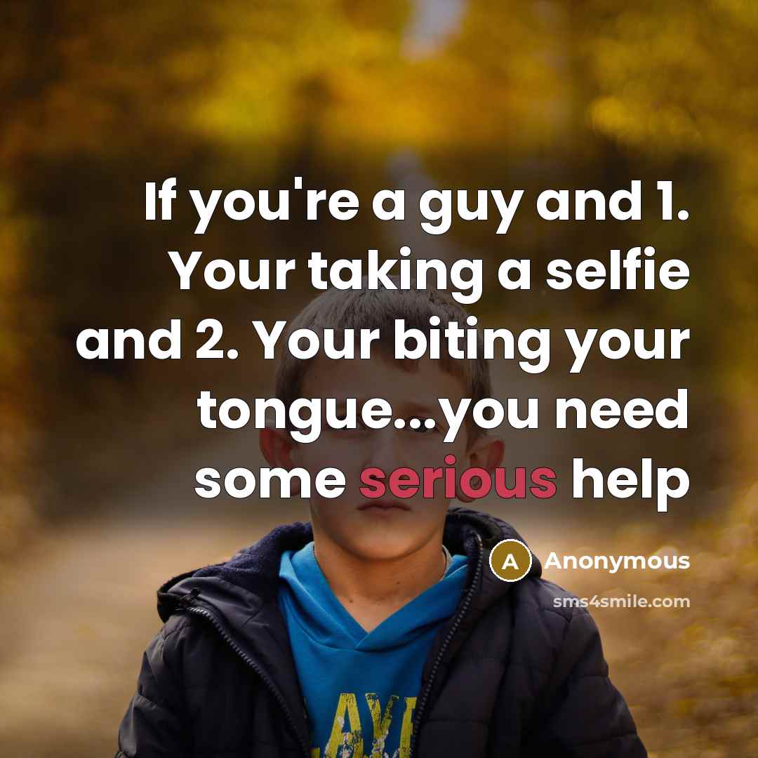 “If you're a guy and 1. Your taking a selfie and 2. Your biting your tongue...you need some serious help” quote by Anonymous