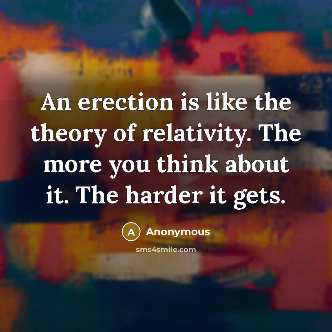 “An erection is like the theory of relativity. The more you think about it. The harder it gets.” quote by Anonymous
