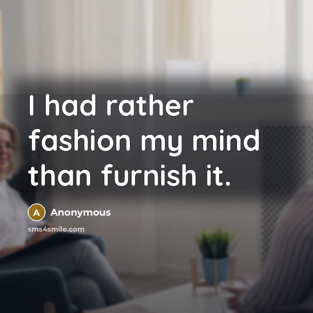 “I had rather fashion my mind than furnish it.…” quote by Anonymous