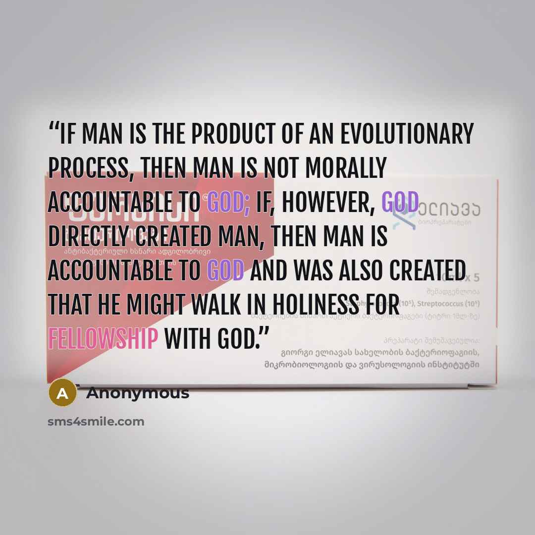 “If man is the product of an evolutionary process, then man is not morally accountable to God; if, however, God directly created man, then man is accountable to God and was also created that he might walk in holiness for fellowship with God.” quote by Anonymous