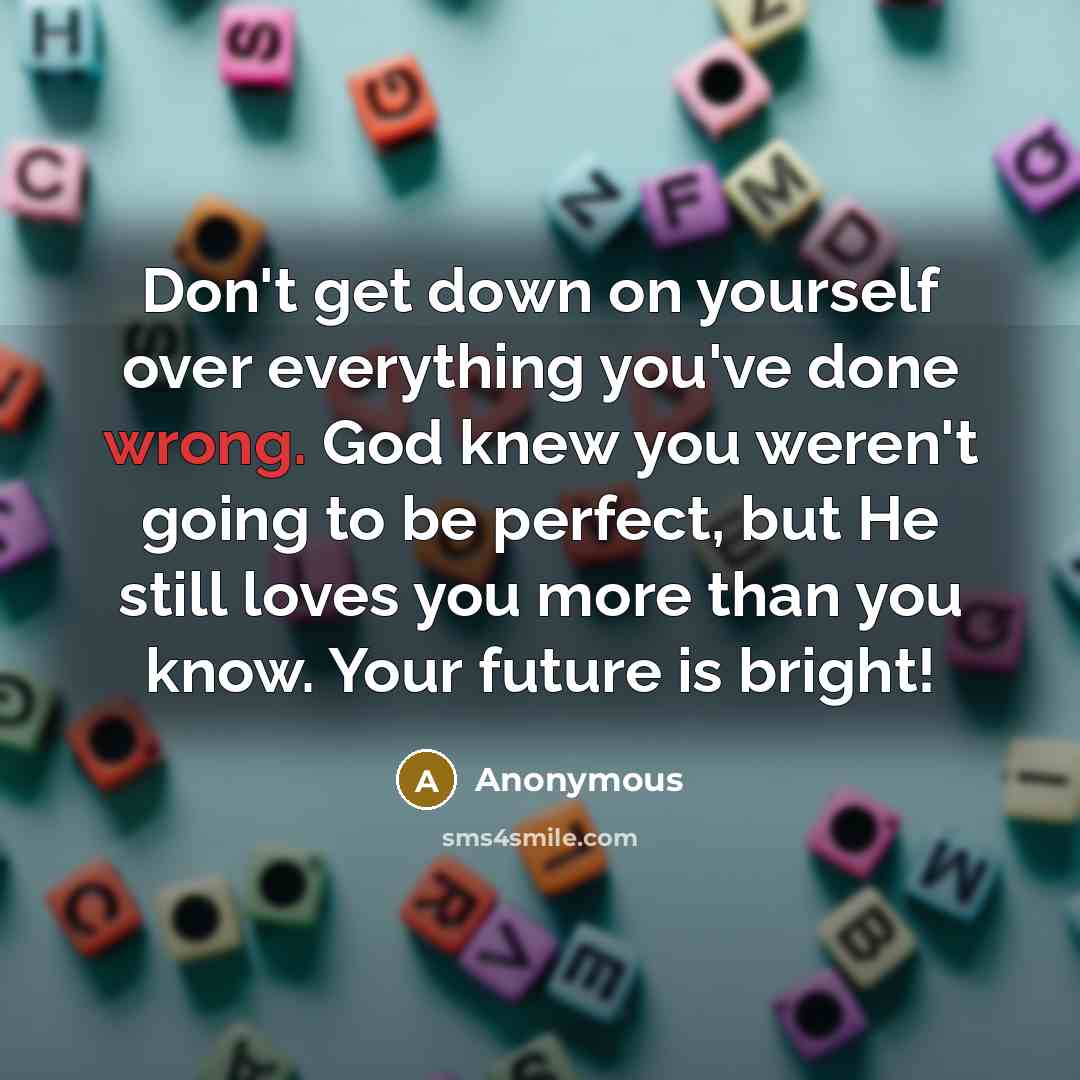 “Don't get down on yourself over everything you've done wrong. God knew you weren't going to be perfect, but He still loves you more than you know. Your future is bright!” quote by Anonymous
