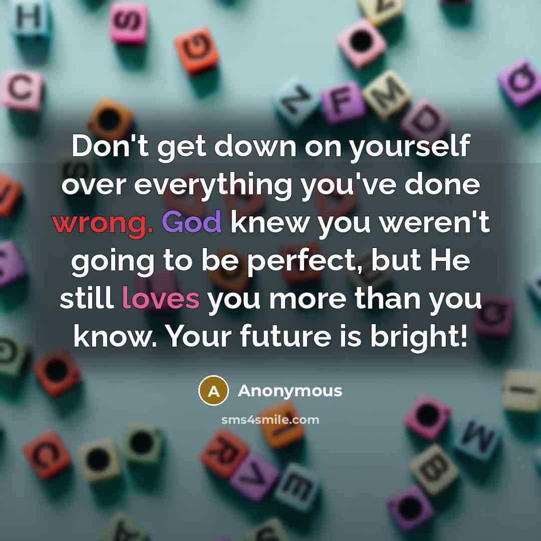 “Don't get down on yourself over everything you've done wrong. God knew you weren't going to be perfect, but He still loves you more than you know. Your future is bright!” quote by Anonymous