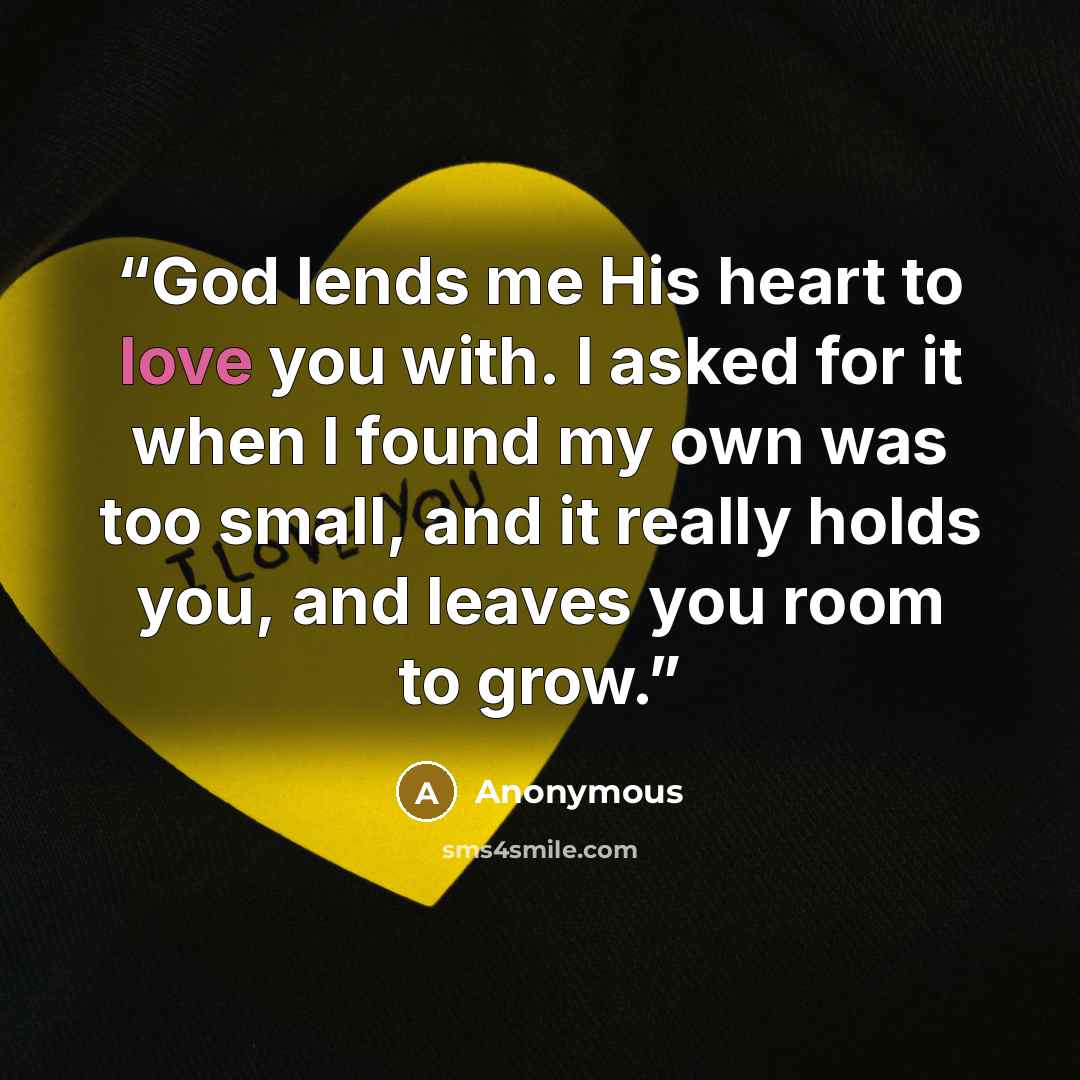 “God lends me His heart to love you with. I asked for it when I found my own was too small, and it really holds you, and leaves you room to grow.” quote by Anonymous