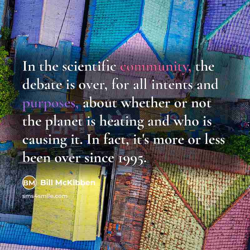 “In the scientific community, the debate is over, for all intents and purposes, about whether or not the planet is heating and who is causing it. In fact, it's more or less been over since 1995.” quote by Bill McKibben