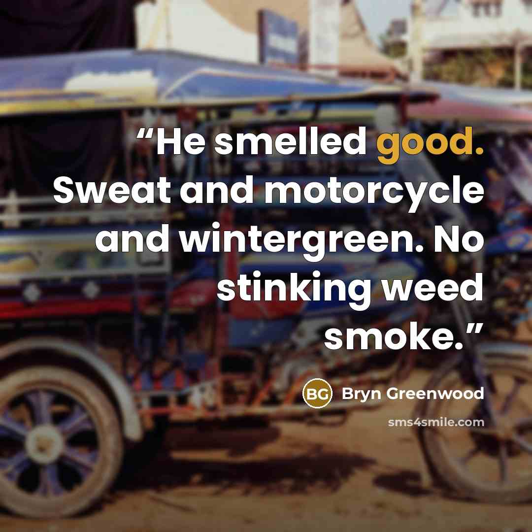 “He smelled good. Sweat and motorcycle and wintergreen. No stinking weed smoke.” quote by Bryn Greenwood