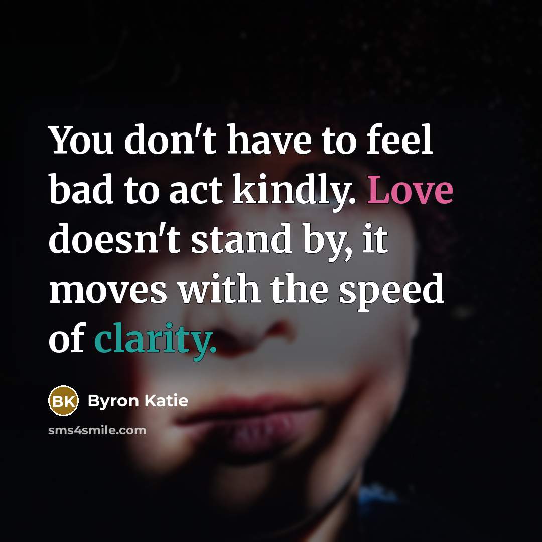 “You don't have to feel bad to act kindly. Love…” quote by Byron Katie